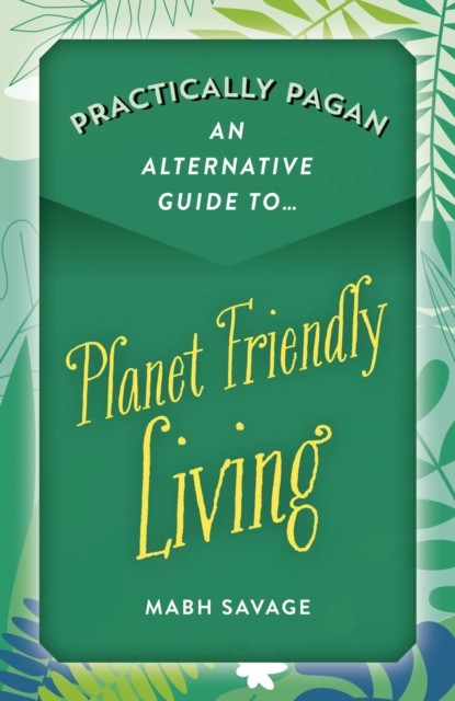Practically Pagan – An Alternative Guide to Planet Friendly Living, Mabh Savage