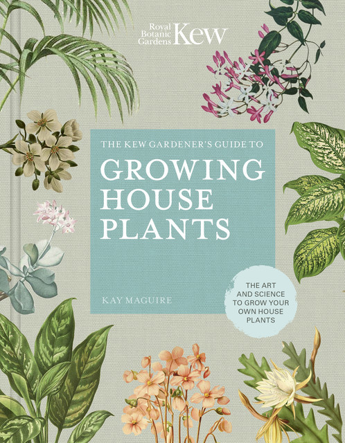 The Kew Gardener’s Guide to Growing House Plants, Kay Maguire, Kew Royal Botanic Gardens