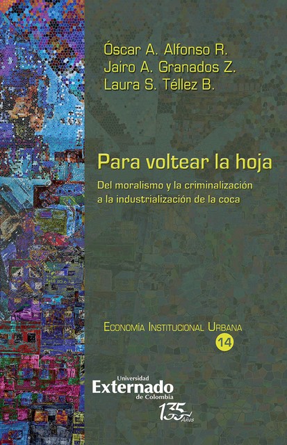 Para voltear la hoja, del moralismo y la criminalización a la industrialización de la coca, oscar a alfonso r, Jairo A Granados Z, Laura S Téllez B