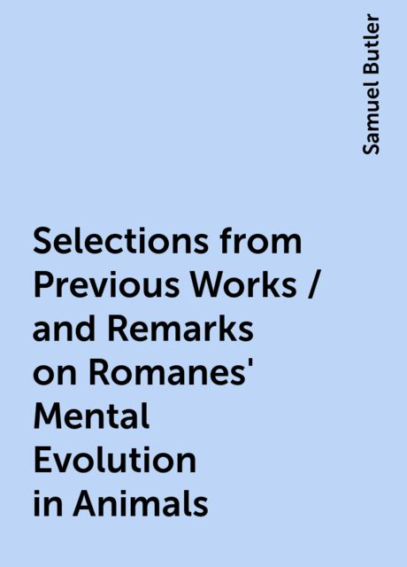 Selections from Previous Works / and Remarks on Romanes' Mental Evolution in Animals, Samuel Butler