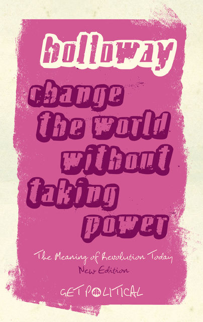 Change the World Without Taking Power: The Meaning of Revolution Today, John Holloway