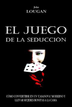 El Juego De La Seducción: Cómo Convertirse En Un “casanova” Moderno Y Llevar Mujeres Bonitas A La Cama, John Lougan