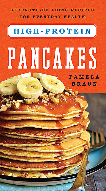High-Protein Pancakes: Strength-Building Recipes for Everyday Health, Pamela Braun