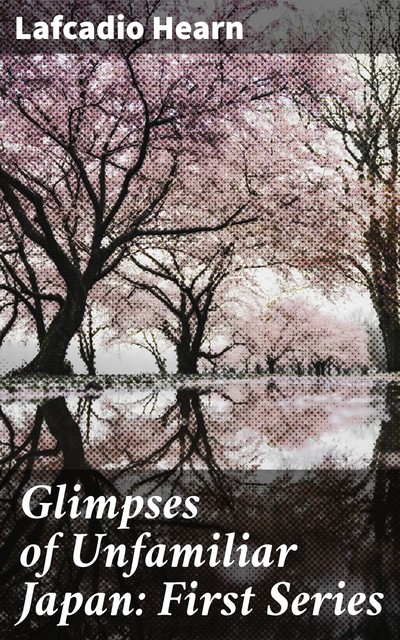 Glimpses of Unfamiliar Japan: First Series, Lafcadio Hearn