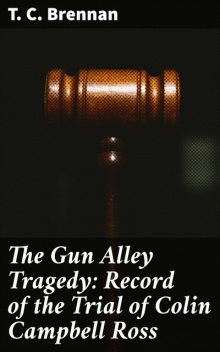 The Gun Alley Tragedy: Record of the Trial of Colin Campbell Ross, T.C. Brennan