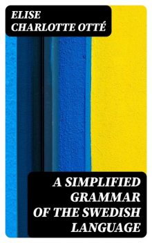 A Simplified Grammar of the Swedish Language, Elise Charlotte Otté