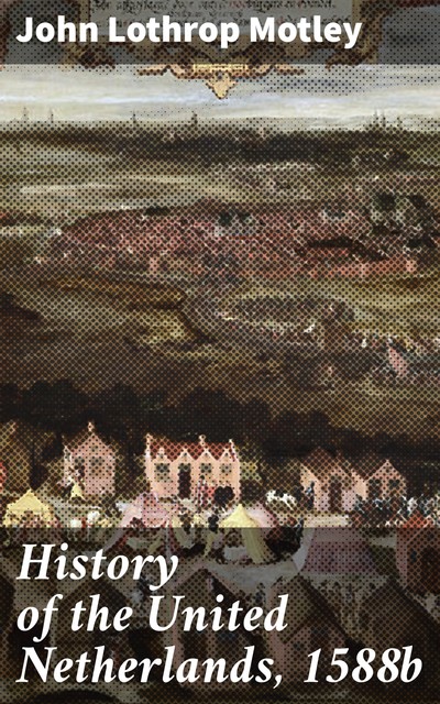History of the United Netherlands, 1588b, John Lothrop Motley