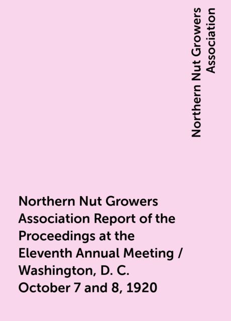 Northern Nut Growers Association Report of the Proceedings at the Eleventh Annual Meeting / Washington, D. C. October 7 and 8, 1920, Northern Nut Growers Association