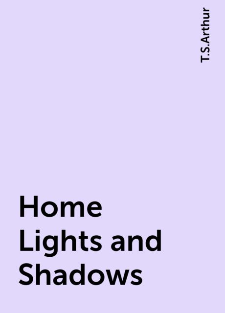 Home Lights and Shadows, T.S.Arthur