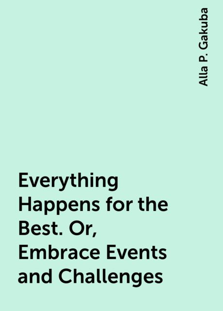 Everything Happens for the Best. Or, Embrace Events and Challenges, Alla P. Gakuba