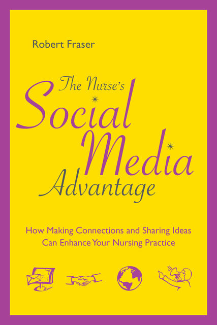 The Nurse’s Social Media Advantage: How Making Connections and Sharing Ideas Can Enhance Your Nursing Practice, Robert Fraser