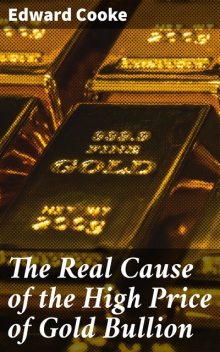 The Real Cause of the High Price of Gold Bullion, Edward Cooke