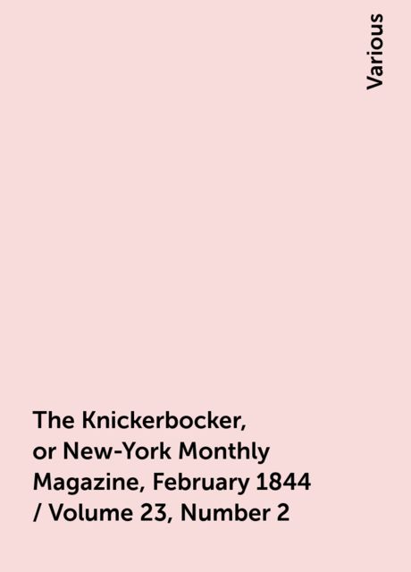 The Knickerbocker, or New-York Monthly Magazine, February 1844 / Volume 23, Number 2, Various