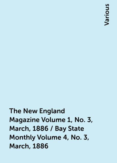 The New England Magazine Volume 1, No. 3, March, 1886 / Bay State Monthly Volume 4, No. 3, March, 1886, Various