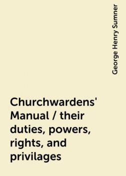 Churchwardens' Manual / their duties, powers, rights, and privilages, George Henry Sumner