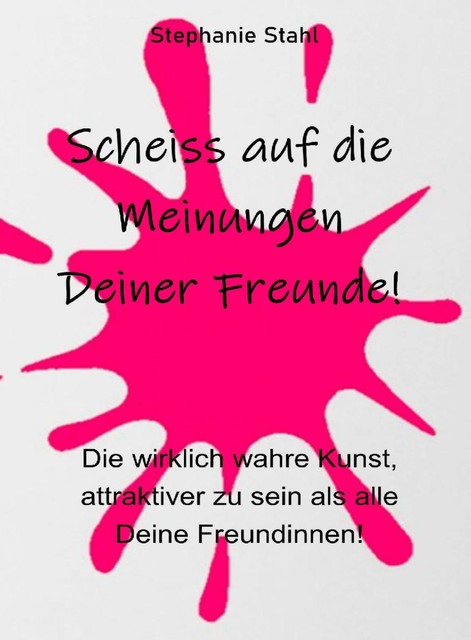 Scheiss auf die Meinungen Deiner Freunde – Die wirklich wahre Kunst, attraktiver zu sein als alle Deine Freundinnen, Stephanie Stahl