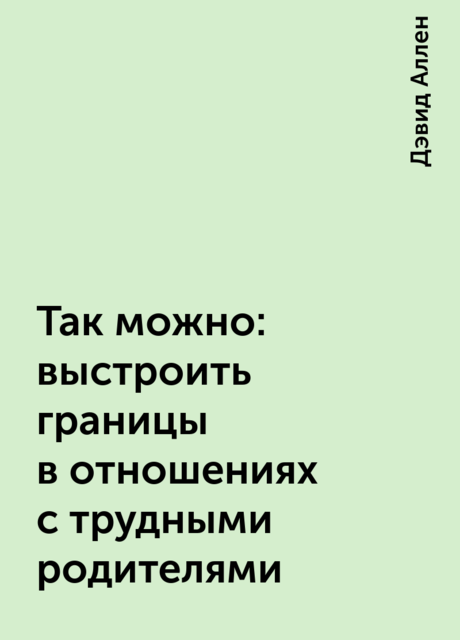 Так можно: выстроить границы в отношениях с трудными родителями, Дэвид Аллен
