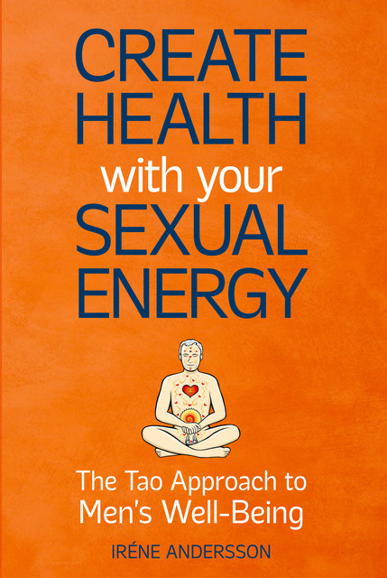Create Health with Your Sexual Energy – The Tao Approach to Mens Well-Being, Iréne Andersson