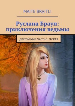 Руслана Браун: приключения ведьмы. Другой мир. Часть 1 — Чужая, Maite Braitli