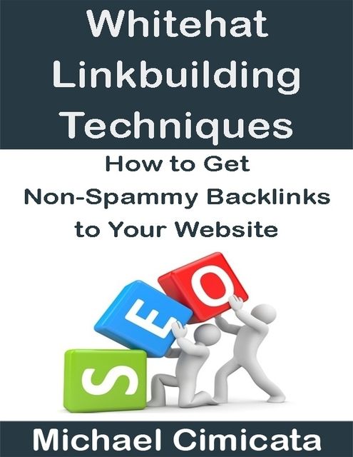 Whitehat Linkbuiliding Techniques: How to Get Non-Spammy Backlinks to Your Website, Michael Cimicata