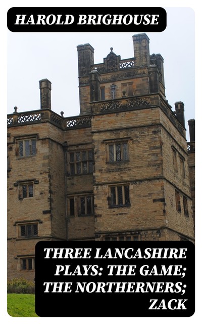 Three Lancashire Plays: The Game; The Northerners; Zack, Harold Brighouse