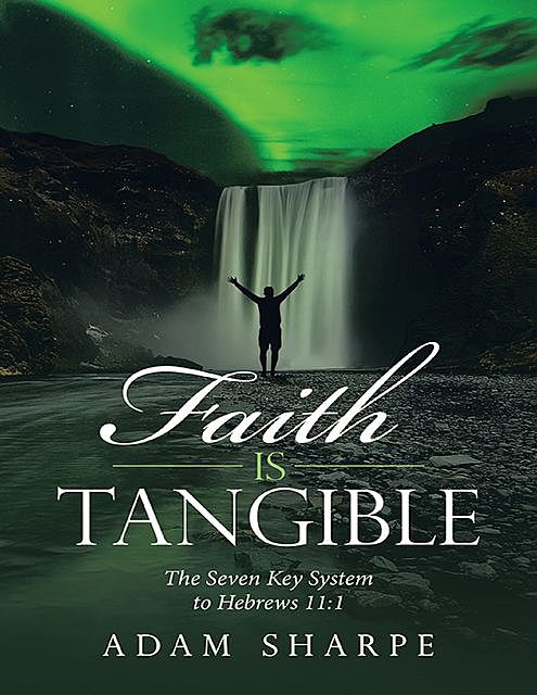 Faith Is Tangible: The Seven Key System to Hebrews 11:1, Adam Sharpe