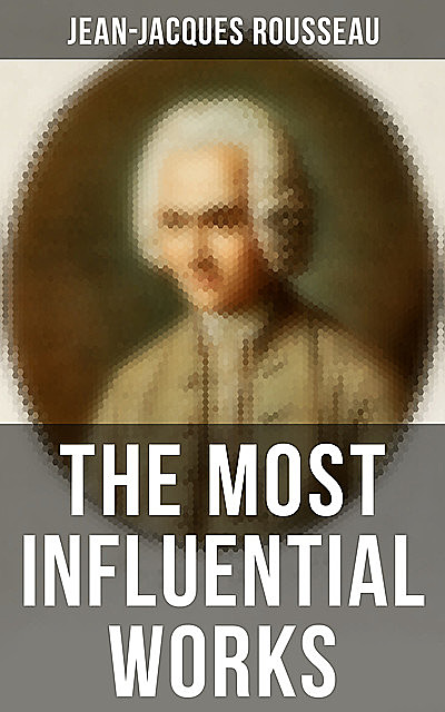 The Most Influential Works of Jean-Jacques Rousseau, Jean-Jacques Rousseau