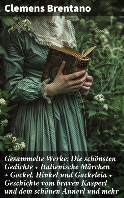 Gesammelte Werke: Die schönsten Gedichte + Italienische Märchen + Gockel, Hinkel und Gackeleia + Geschichte vom braven Kasperl und dem schönen Annerl und mehr, Clemens Brentano