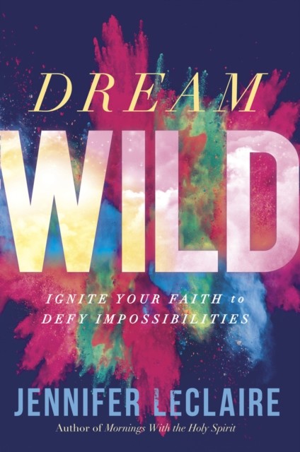 Dream Wild: Ignite Your Faith to Defy Impossibilities, Jennifer LeClaire