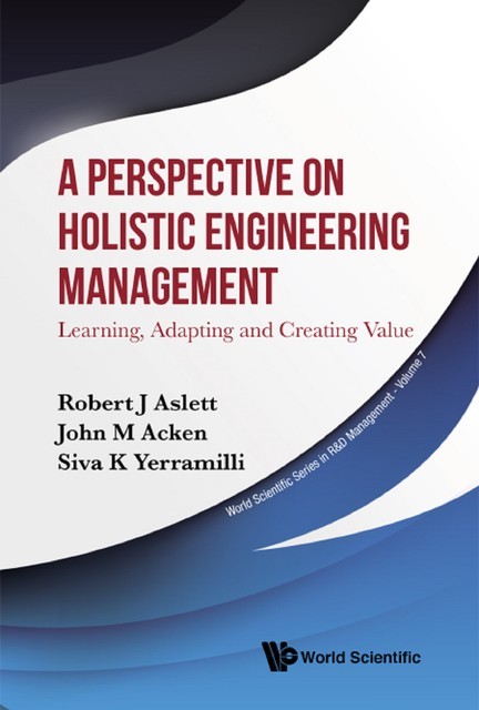 Perspective On Holistic Engineering Management, A: Learning, Adapting And Creating Value, John M Acken, Robert J Aslett, Siva K Yerramilli