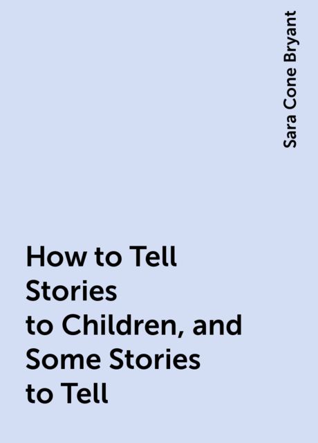 How to Tell Stories to Children, and Some Stories to Tell, Sara Cone Bryant