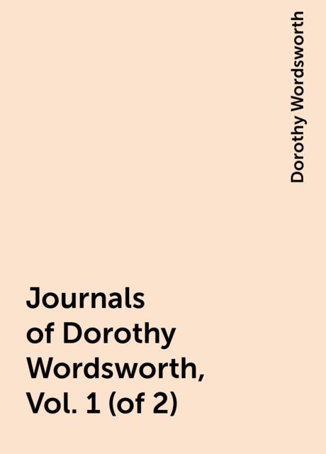 Journals of Dorothy Wordsworth, Vol. 1 (of 2), Dorothy Wordsworth