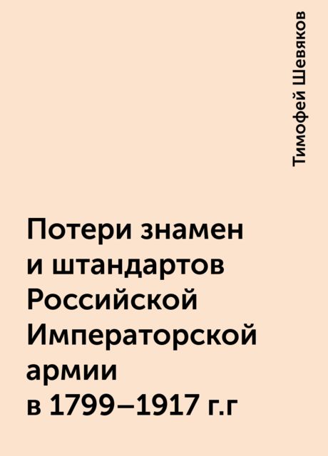 Потери знамен и штандартов Российской Императорской армии в 1799 – 1917 г.г, Тимофей Шевяков