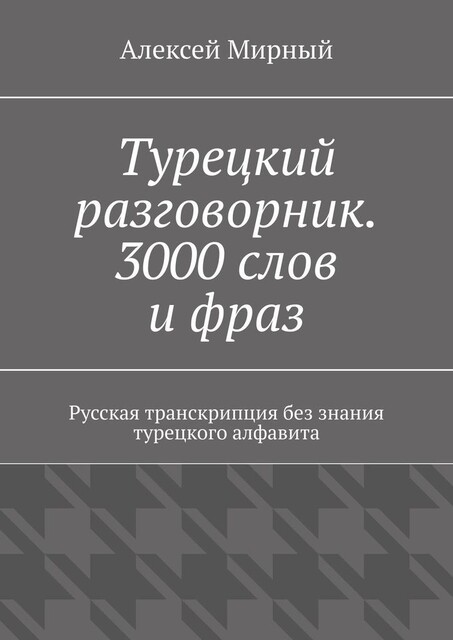 Турецкий разговорник. 3000 слов и фраз. Русская транскрипция без знания турецкого алфавита, Алексей Мирный