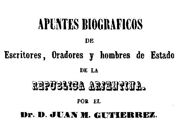 Apuntes biograficos de escritores, oradores y hombres de estado de la Republica Argentina, D. Juan M. Gutierrez