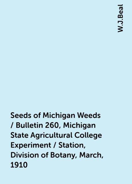 Seeds of Michigan Weeds / Bulletin 260, Michigan State Agricultural College Experiment / Station, Division of Botany, March, 1910, W.J.Beal