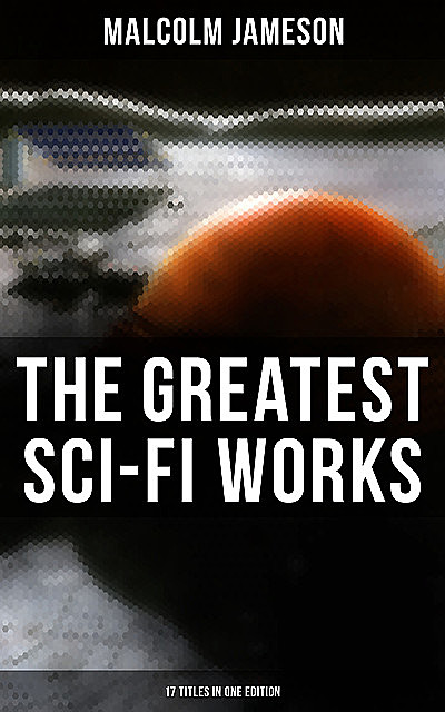 The Greatest Sci-Fi Works of Malcolm Jameson – 17 Titles in One Edition, Malcolm Jameson