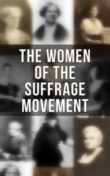 The Women of the Suffrage Movement, Jane Addams, Elizabeth Cady Stanton, Emmeline Pankhurst, Ida Husted Harper, Anna Howard Shaw, Millicent Garrett Fawcett, Alice Stone Blackwell