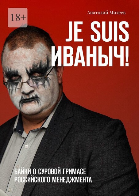 Je suis Иваныч!. Байки о суровой гримасе российского менеджмента, Анатолий Михеев