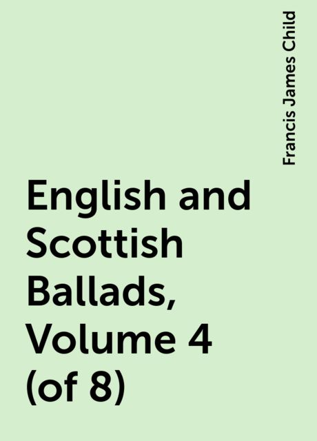 English and Scottish Ballads, Volume 4 (of 8), Francis James Child
