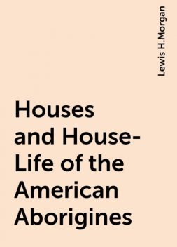 Houses and House-Life of the American Aborigines, Lewis H.Morgan