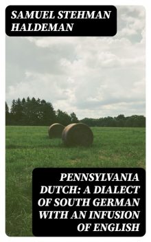 Pennsylvania Dutch: A Dialect of South German With an Infusion of English, Samuel Stehman Haldeman