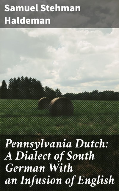 Pennsylvania Dutch: A Dialect of South German With an Infusion of English, Samuel Stehman Haldeman