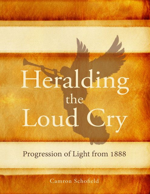 Heralding the Loud Cry: Progression of Light from 1888, Camron R.Schofield, Schofield R.Camron