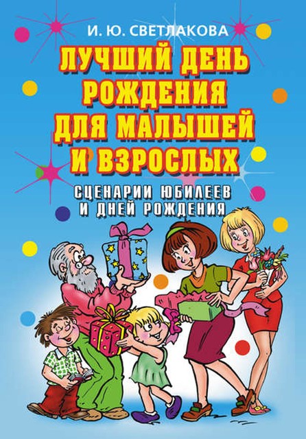 Лучший день рождения для малышей и взрослых. Сценарии юбилеев и дней рождения, Ирина Светлакова