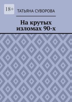 На крутых изломах 90-х. Есть время разбрасывать камни, есть время — их собирать, Татьяна Суворова