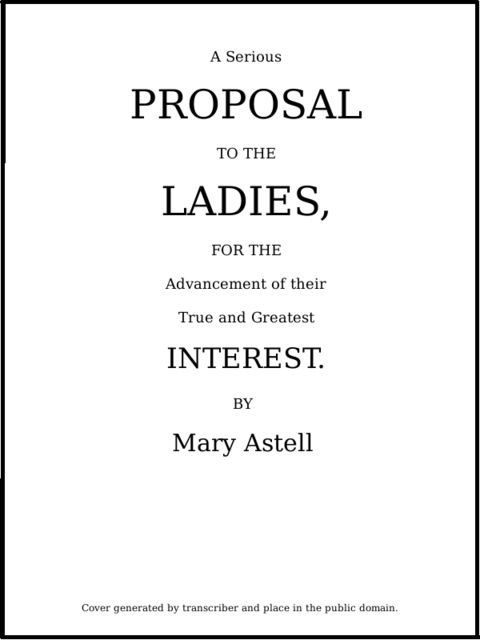 A serious proposal to the Ladies, for the advancement of their true and greatest interest (In Two Parts), Mary Astell