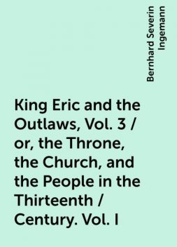 King Eric and the Outlaws, Vol. 3 / or, the Throne, the Church, and the People in the Thirteenth / Century. Vol. I, Bernhard Severin Ingemann
