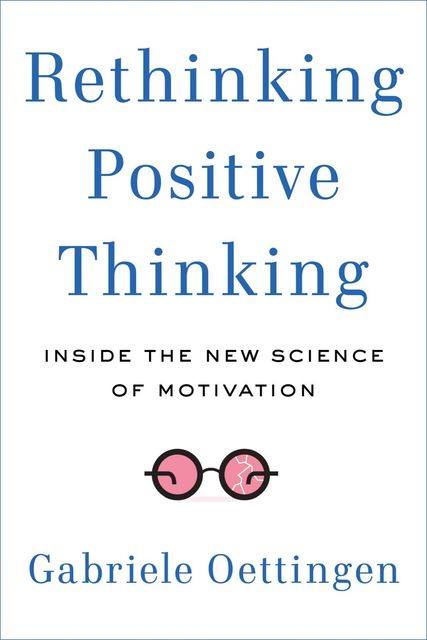 Rethinking Positive Thinking: Inside the New Science of Motivation, Gabriele Oettingen