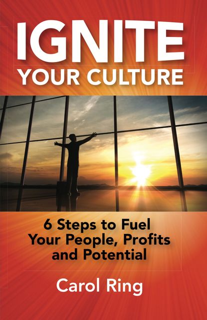 Ignite Your Culture: 6 Steps to Fuel Your People, Profits and Potential, Carol Ring